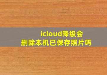 icloud降级会删除本机已保存照片吗