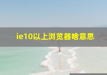 ie10以上浏览器啥意思