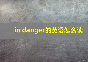 in danger的英语怎么读