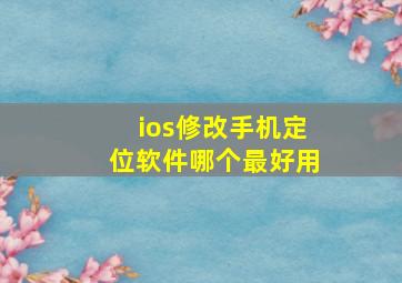 ios修改手机定位软件哪个最好用