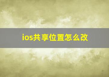 ios共享位置怎么改