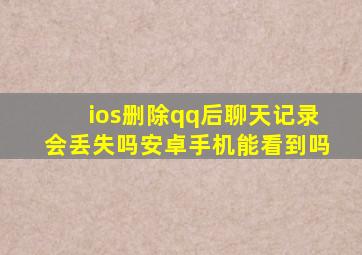 ios删除qq后聊天记录会丢失吗安卓手机能看到吗