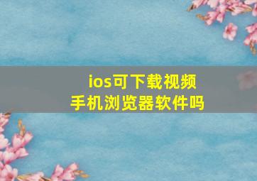 ios可下载视频手机浏览器软件吗