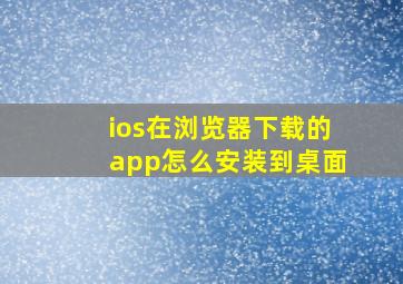 ios在浏览器下载的app怎么安装到桌面