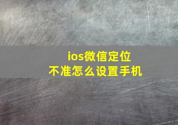 ios微信定位不准怎么设置手机