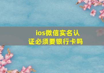 ios微信实名认证必须要银行卡吗