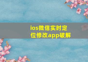 ios微信实时定位修改app破解