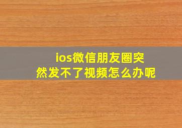 ios微信朋友圈突然发不了视频怎么办呢