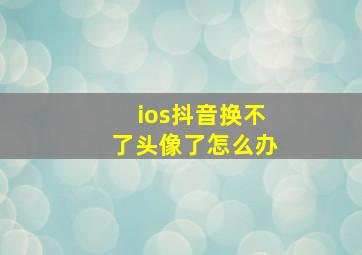 ios抖音换不了头像了怎么办