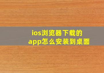 ios浏览器下载的app怎么安装到桌面