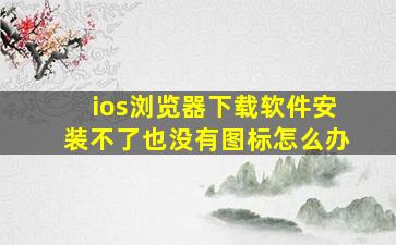 ios浏览器下载软件安装不了也没有图标怎么办