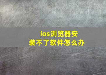 ios浏览器安装不了软件怎么办