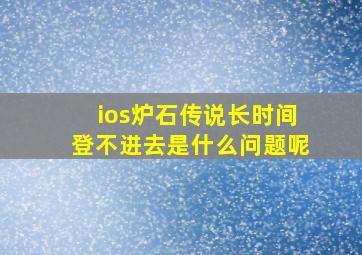 ios炉石传说长时间登不进去是什么问题呢