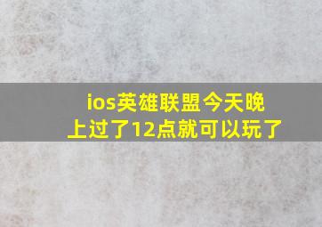 ios英雄联盟今天晚上过了12点就可以玩了