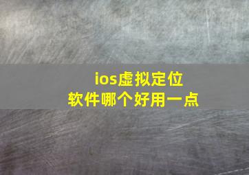 ios虚拟定位软件哪个好用一点