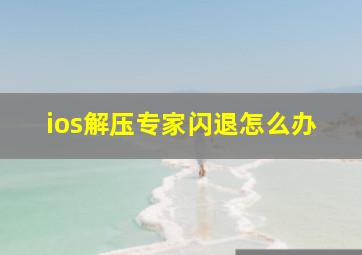 ios解压专家闪退怎么办