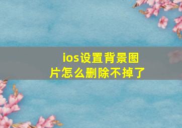 ios设置背景图片怎么删除不掉了