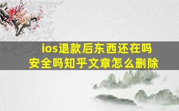 ios退款后东西还在吗安全吗知乎文章怎么删除