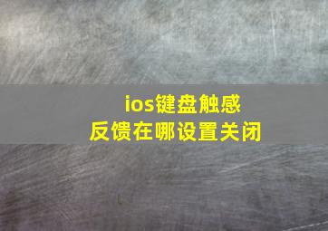 ios键盘触感反馈在哪设置关闭