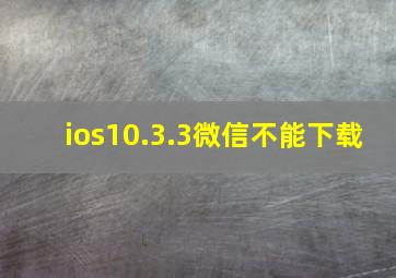 ios10.3.3微信不能下载