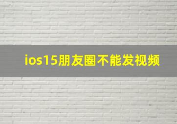 ios15朋友圈不能发视频