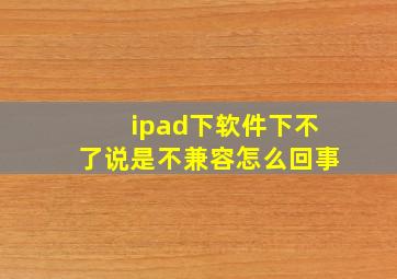 ipad下软件下不了说是不兼容怎么回事