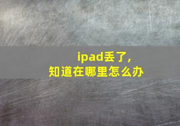 ipad丢了,知道在哪里怎么办