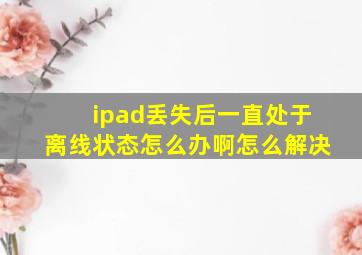 ipad丢失后一直处于离线状态怎么办啊怎么解决