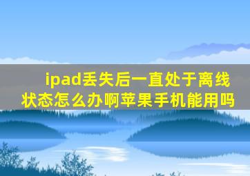 ipad丢失后一直处于离线状态怎么办啊苹果手机能用吗