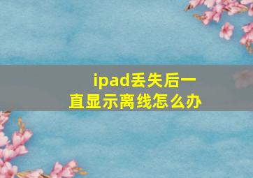 ipad丢失后一直显示离线怎么办