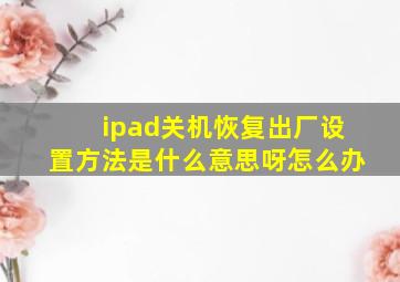 ipad关机恢复出厂设置方法是什么意思呀怎么办