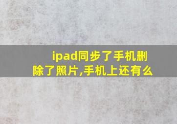 ipad同步了手机删除了照片,手机上还有么