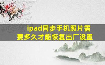 ipad同步手机照片需要多久才能恢复出厂设置