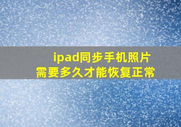 ipad同步手机照片需要多久才能恢复正常