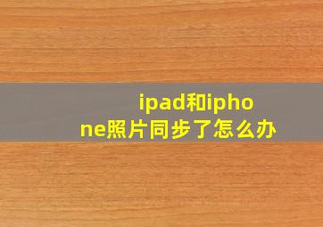 ipad和iphone照片同步了怎么办