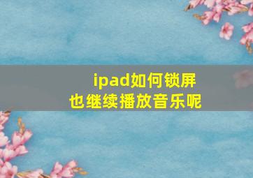 ipad如何锁屏也继续播放音乐呢