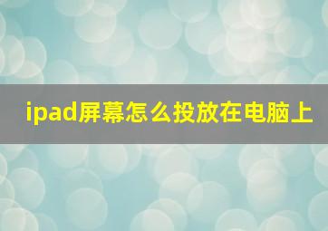 ipad屏幕怎么投放在电脑上