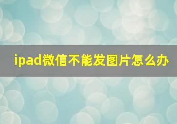 ipad微信不能发图片怎么办