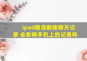 ipad微信删除聊天记录 会影响手机上的记录吗