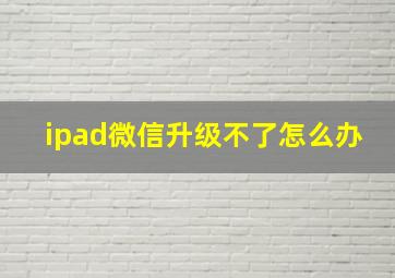 ipad微信升级不了怎么办