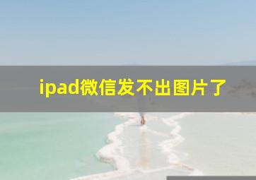 ipad微信发不出图片了