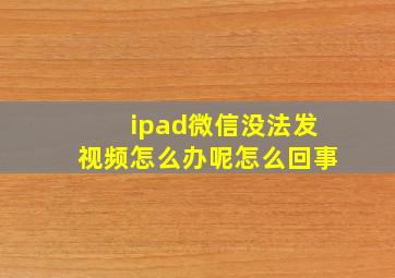 ipad微信没法发视频怎么办呢怎么回事