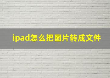 ipad怎么把图片转成文件