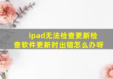 ipad无法检查更新检查软件更新时出错怎么办呀