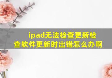 ipad无法检查更新检查软件更新时出错怎么办啊