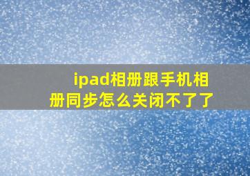 ipad相册跟手机相册同步怎么关闭不了了