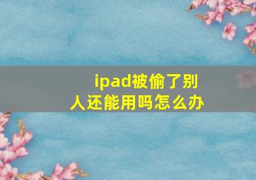 ipad被偷了别人还能用吗怎么办