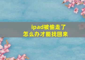 ipad被偷走了怎么办才能找回来