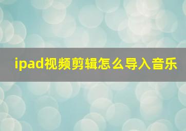 ipad视频剪辑怎么导入音乐