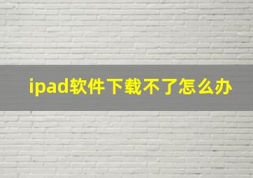 ipad软件下载不了怎么办